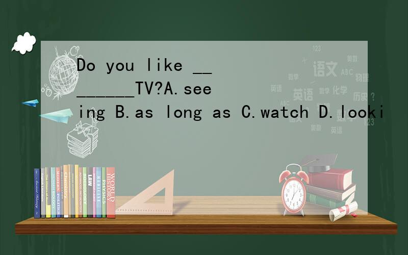 Do you like ________TV?A.seeing B.as long as C.watch D.looki