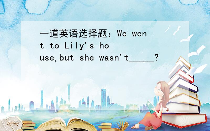 一道英语选择题：We went to Lily's house,but she wasn't_____?