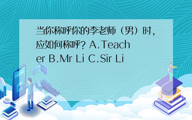 当你称呼你的李老师（男）时,应如何称呼? A.Teacher B.Mr Li C.Sir Li