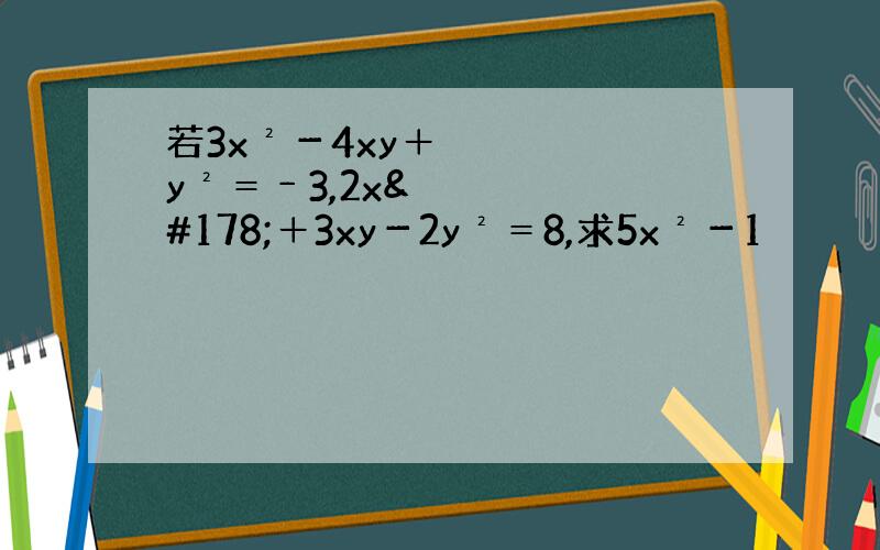 若3x²－4xy＋y²＝﹣3,2x²＋3xy－2y²＝8,求5x²－1