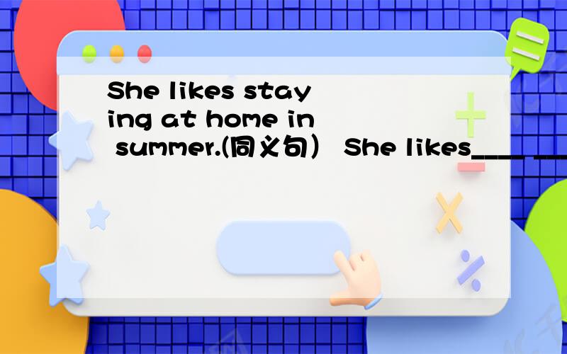 She likes staying at home in summer.(同义句） She likes____ ____