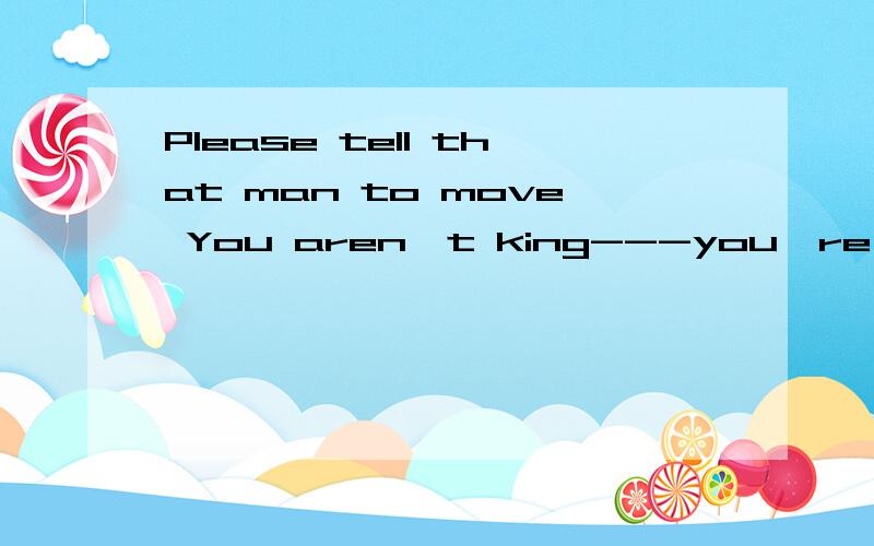 Please tell that man to move You aren't king---you're a stup