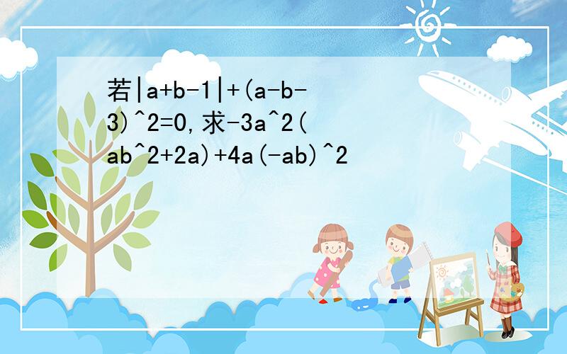 若|a+b-1|+(a-b-3)^2=0,求-3a^2(ab^2+2a)+4a(-ab)^2