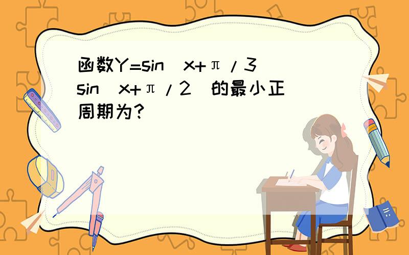 函数Y=sin（x+π/3）sin（x+π/2）的最小正周期为?