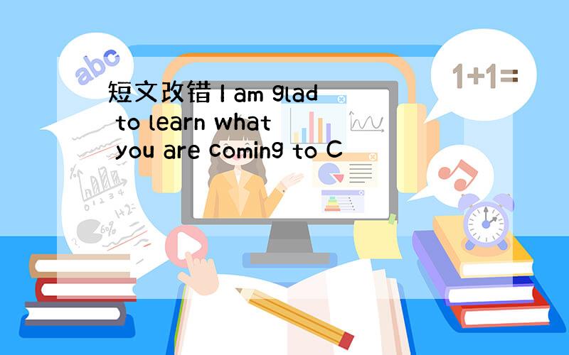 短文改错 I am glad to learn what you are coming to C