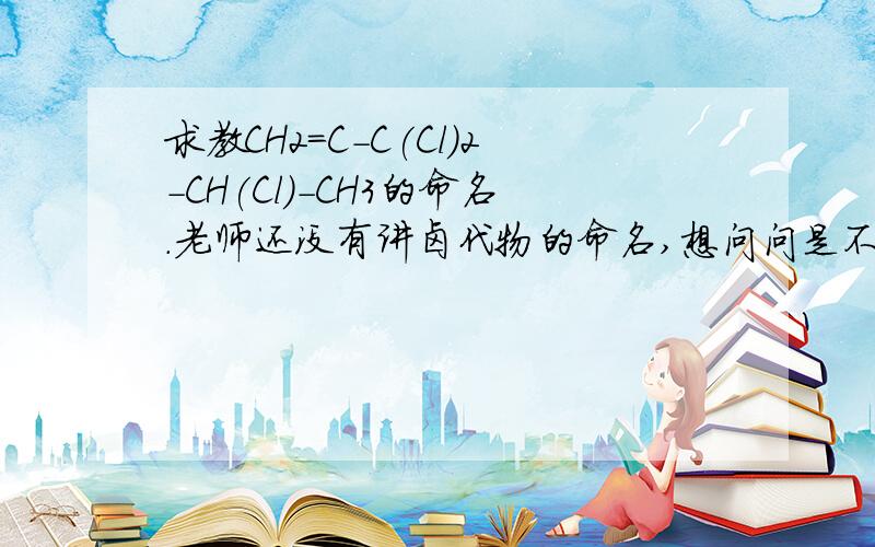 求教CH2=C-C(Cl)2-CH(Cl)-CH3的命名.老师还没有讲卤代物的命名,想问问是不是 3,3-2氯-1-氯-