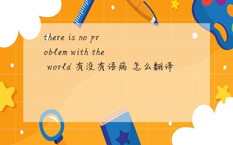 there is no problem with the world 有没有语病 怎么翻译