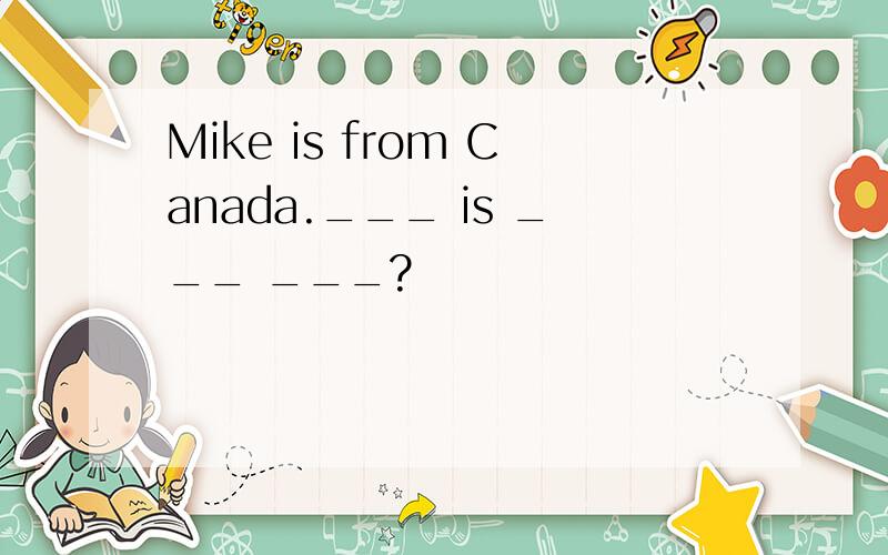 Mike is from Canada.___ is ___ ___?