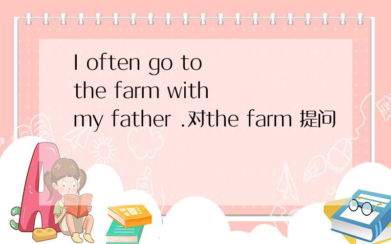 I often go to the farm with my father .对the farm 提问