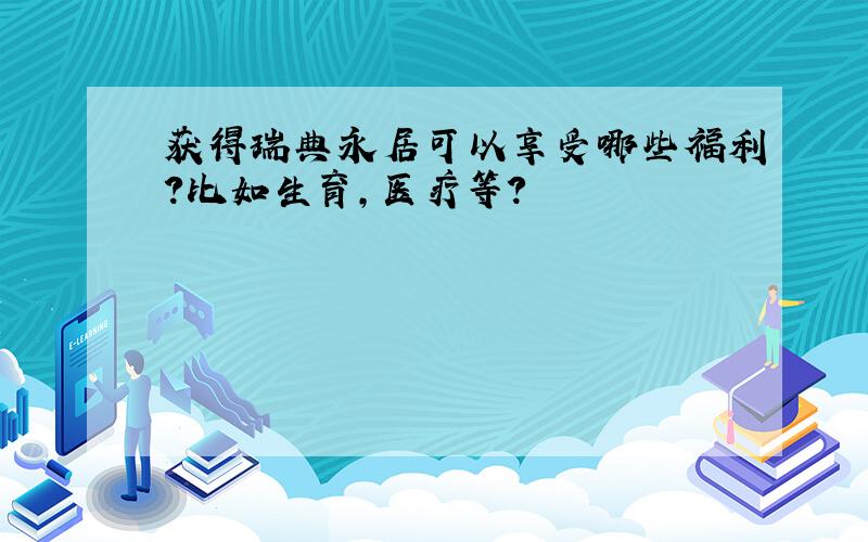 获得瑞典永居可以享受哪些福利?比如生育,医疗等?