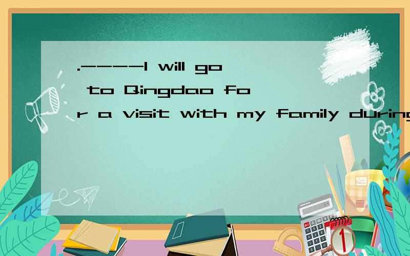 .----I will go to Qingdao for a visit with my family during