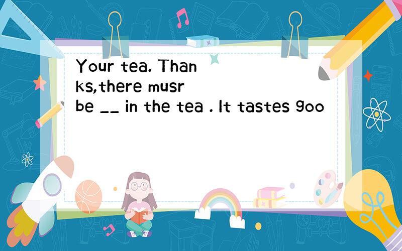 Your tea. Thanks,there musr be __ in the tea . It tastes goo