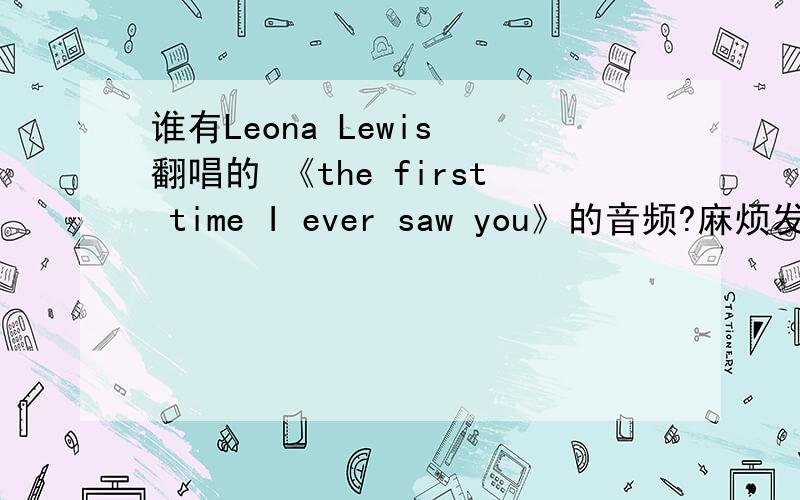 谁有Leona Lewis 翻唱的 《the first time I ever saw you》的音频?麻烦发到cal