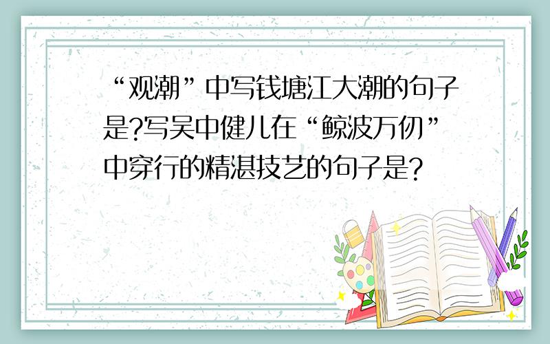 “观潮”中写钱塘江大潮的句子是?写吴中健儿在“鲸波万仞”中穿行的精湛技艺的句子是?