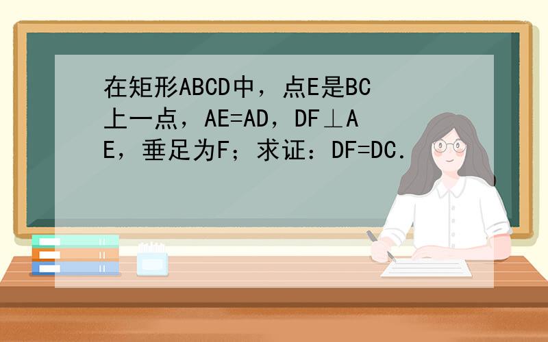 在矩形ABCD中，点E是BC上一点，AE=AD，DF⊥AE，垂足为F；求证：DF=DC．