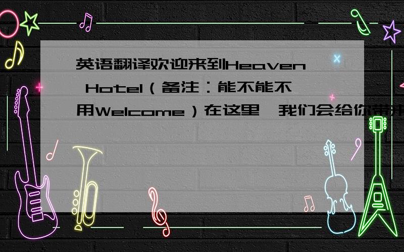 英语翻译欢迎来到Heaven Hotel（备注：能不能不用Welcome）在这里,我们会给你带来最优质的服务,使您满意而