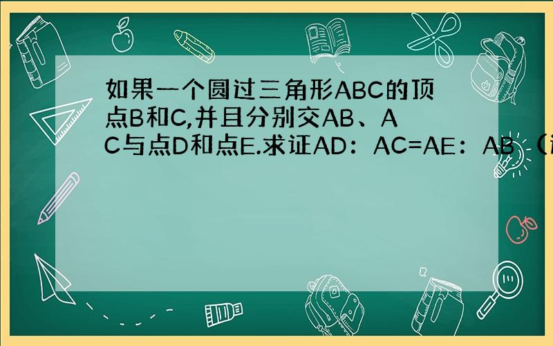 如果一个圆过三角形ABC的顶点B和C,并且分别交AB、AC与点D和点E.求证AD：AC=AE：AB （选修4一1）