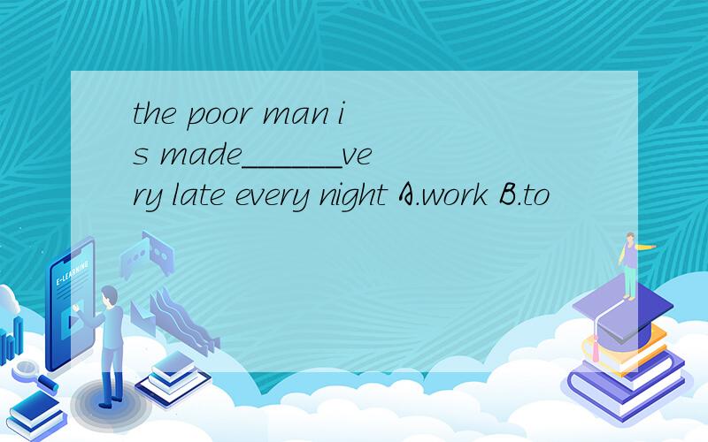 the poor man is made______very late every night A.work B.to