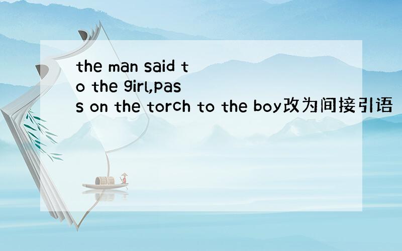the man said to the girl,pass on the torch to the boy改为间接引语