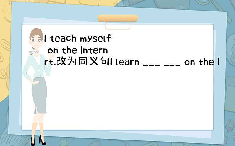 I teach myself on the Internrt.改为同义句I learn ___ ___ on the I
