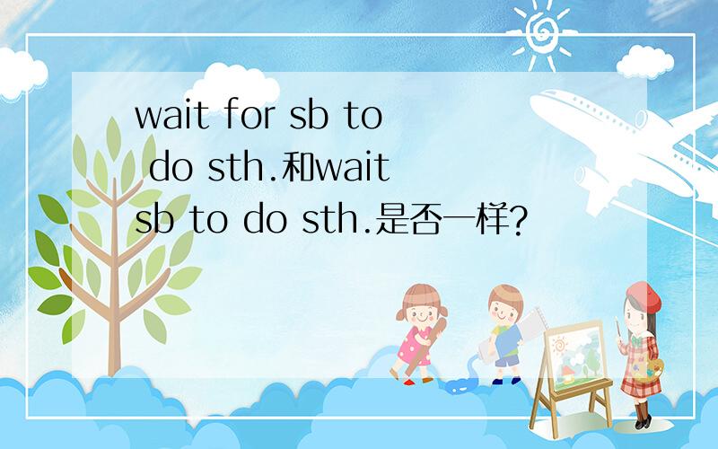 wait for sb to do sth.和wait sb to do sth.是否一样?