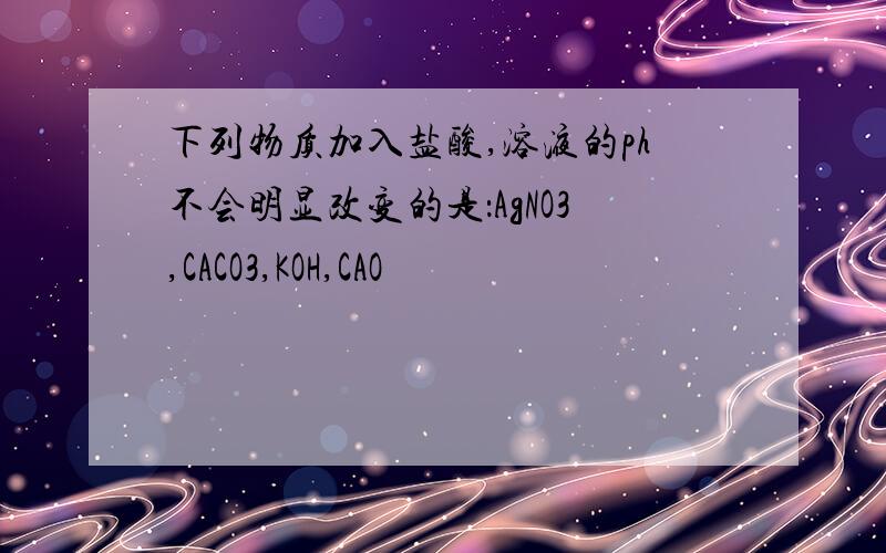 下列物质加入盐酸,溶液的ph不会明显改变的是：AgNO3,CACO3,KOH,CAO