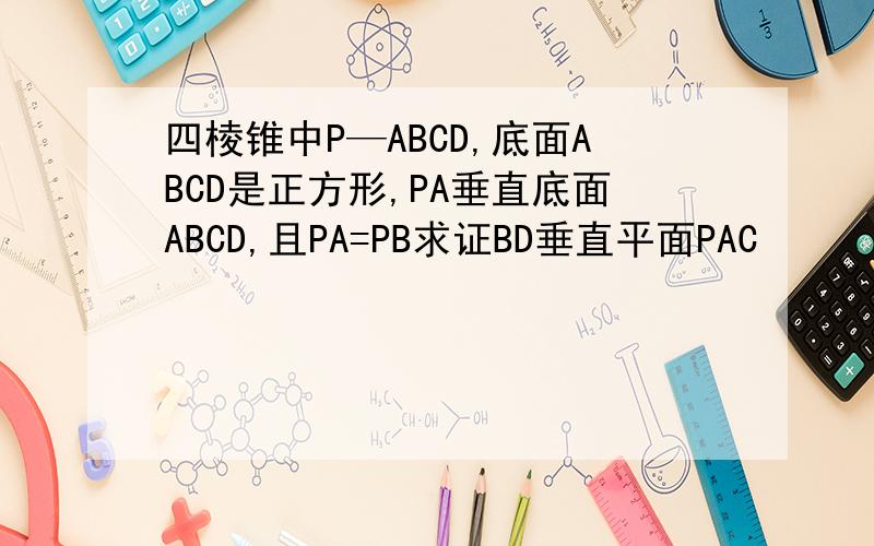 四棱锥中P—ABCD,底面ABCD是正方形,PA垂直底面ABCD,且PA=PB求证BD垂直平面PAC