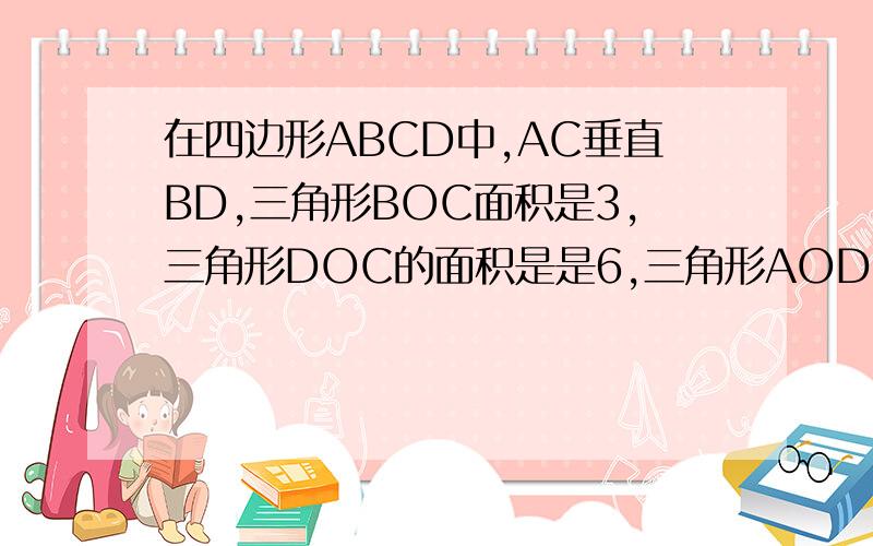 在四边形ABCD中,AC垂直BD,三角形BOC面积是3,三角形DOC的面积是是6,三角形AOD的面积是4,三角形AOB的