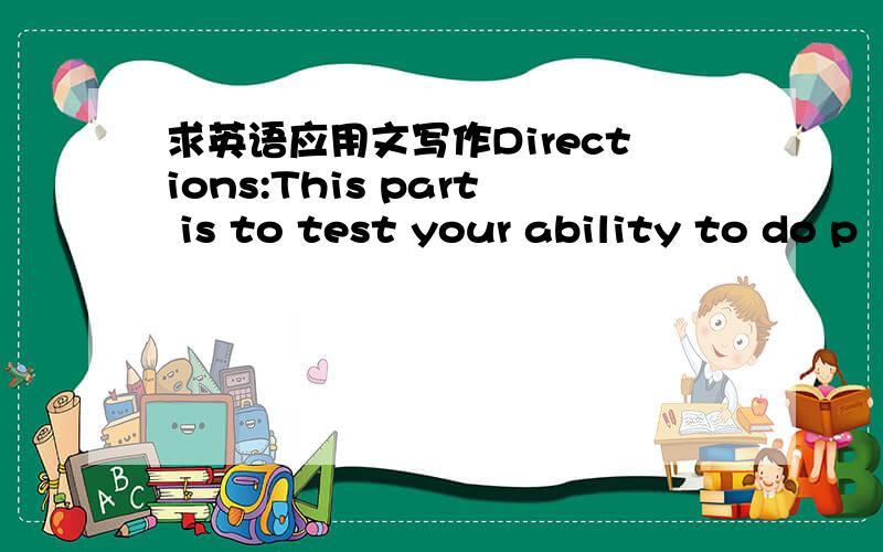 求英语应用文写作Directions:This part is to test your ability to do p