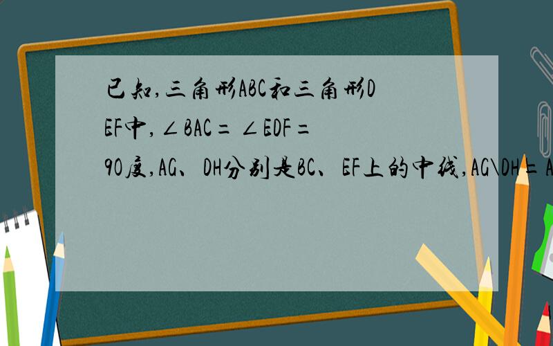 已知,三角形ABC和三角形DEF中,∠BAC=∠EDF=9O度,AG、DH分别是BC、EF上的中线,AG\DH=AB\D