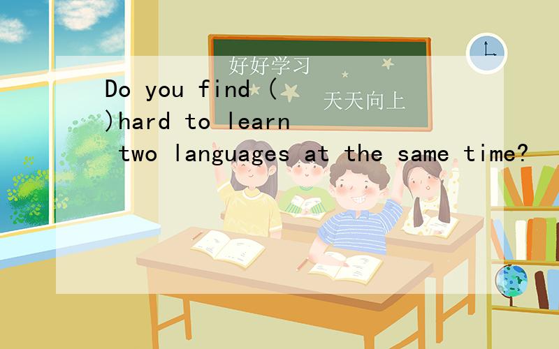 Do you find ( )hard to learn two languages at the same time?