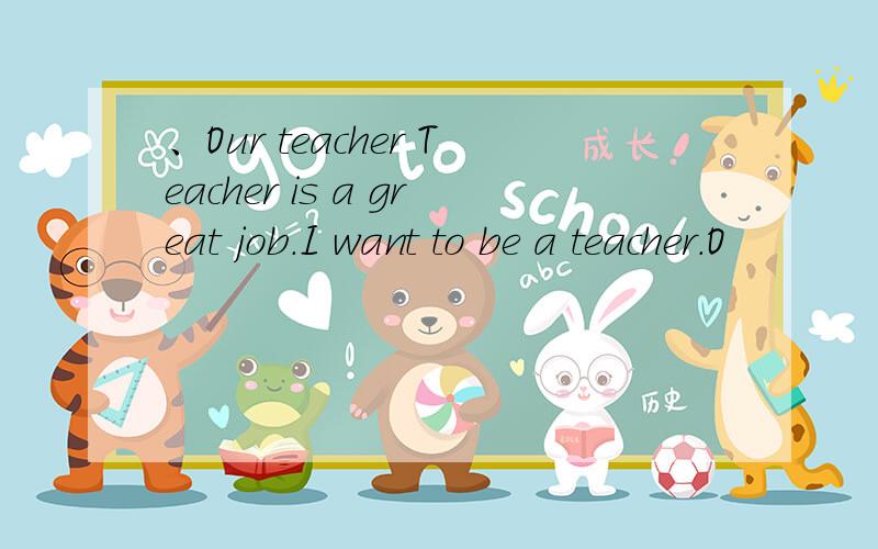 、Our teacher Teacher is a great job.I want to be a teacher.O