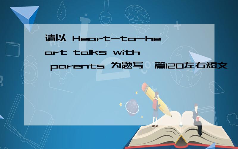 请以 Heart-to-heart talks with parents 为题写一篇120左右短文