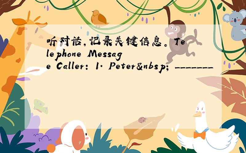 听对话，记录关键信息。 Telephone Message Caller: 1. Peter  _______