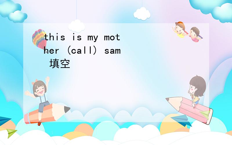 this is my mother (call) sam 填空