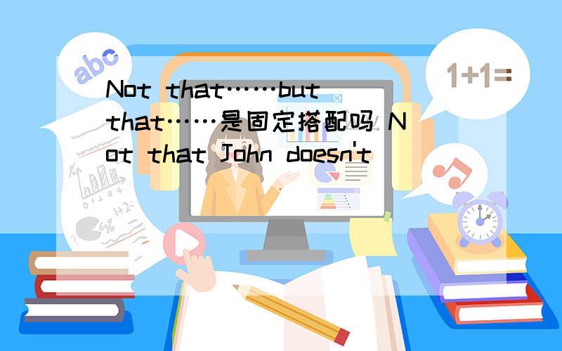 Not that……but that……是固定搭配吗 Not that John doesn't