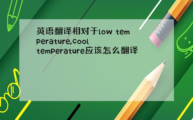 英语翻译相对于low temperature,cool temperature应该怎么翻译
