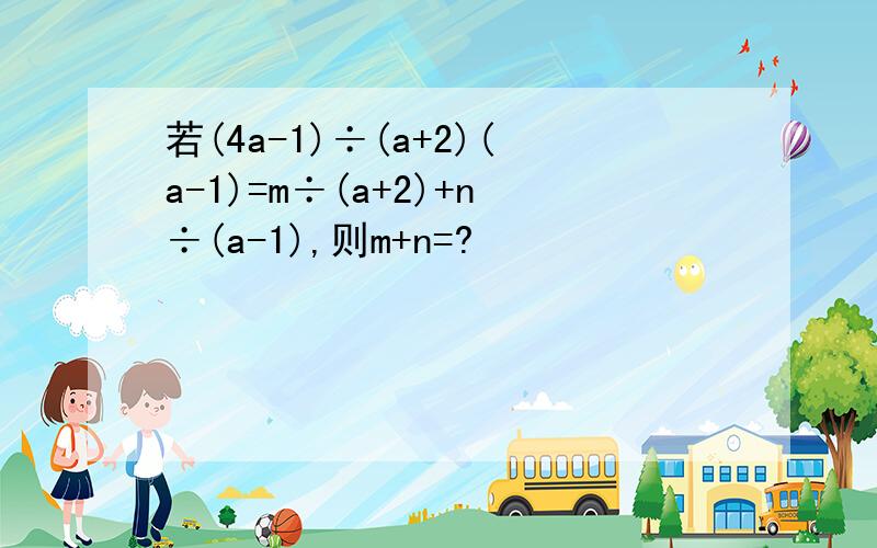 若(4a-1)÷(a+2)(a-1)=m÷(a+2)+n÷(a-1),则m+n=?