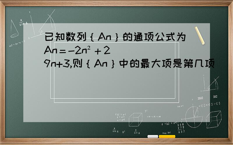已知数列｛An｝的通项公式为An＝-2n²＋29n+3,则｛An｝中的最大项是第几项