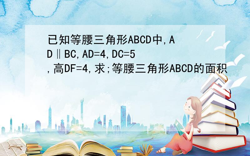 已知等腰三角形ABCD中,AD‖BC,AD=4,DC=5,高DF=4,求;等腰三角形ABCD的面积