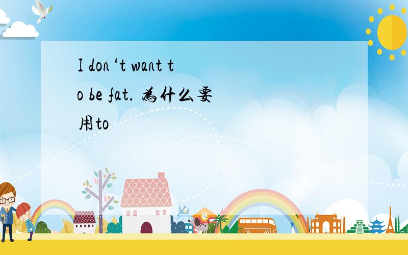 I don‘t want to be fat. 为什么要用to