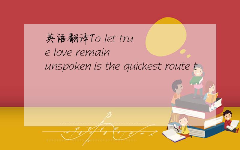 英语翻译To let true love remain unspoken is the quickest route t