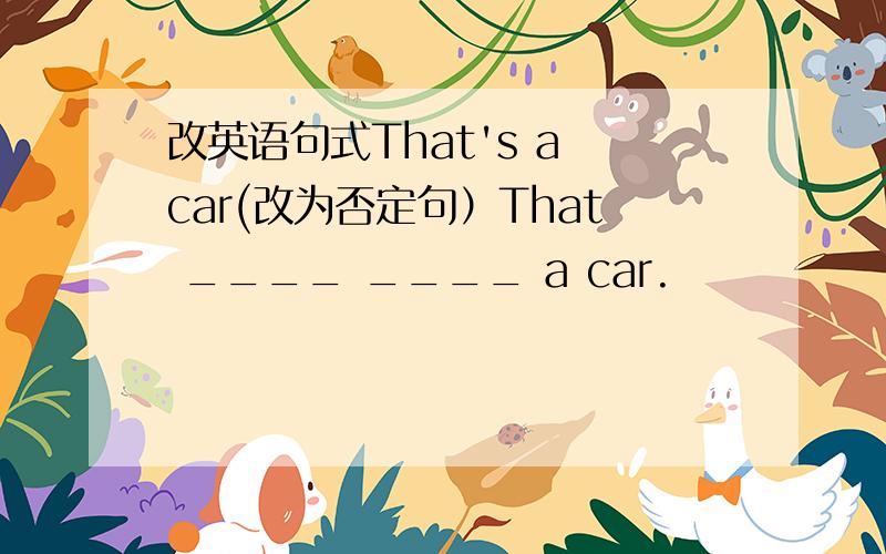 改英语句式That's a car(改为否定句）That ____ ____ a car.