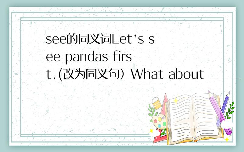 see的同义词Let's see pandas first.(改为同义句）What about ____pandas f