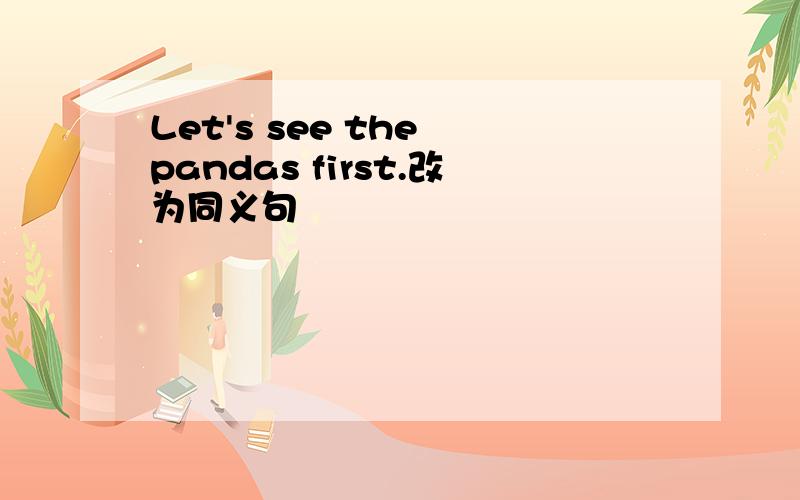 Let's see the pandas first.改为同义句