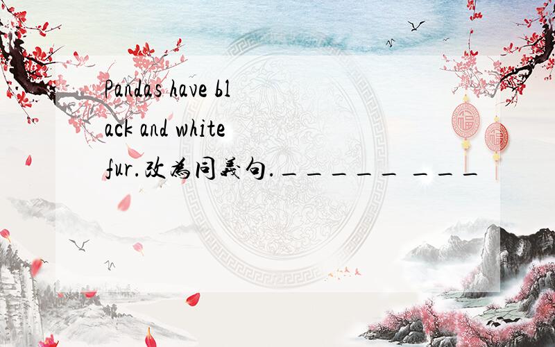 Pandas have black and white fur.改为同义句._____ ___