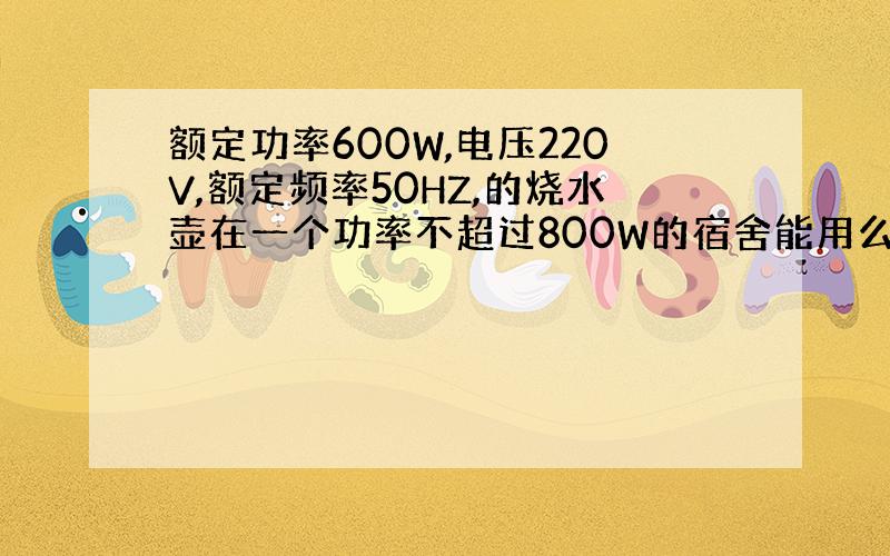 额定功率600W,电压220V,额定频率50HZ,的烧水壶在一个功率不超过800W的宿舍能用么