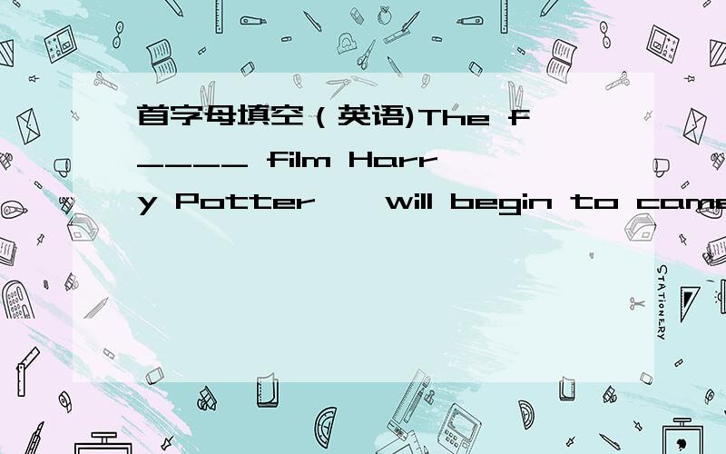 首字母填空（英语)The f____ film Harry Potter Ⅲ will begin to camera