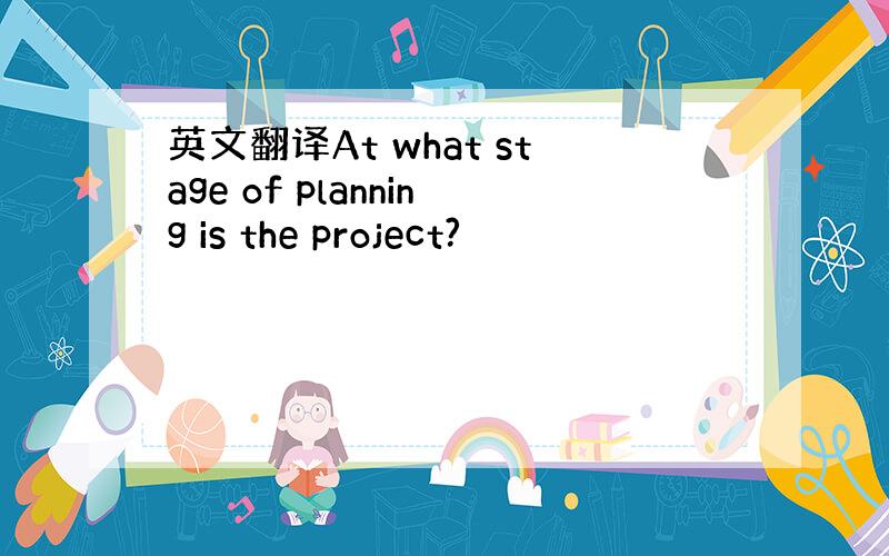 英文翻译At what stage of planning is the project?