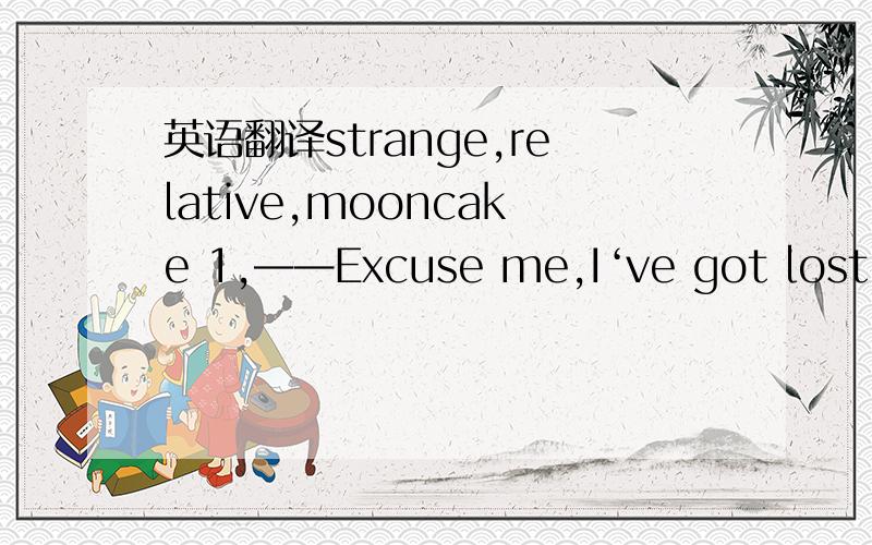 英语翻译strange,relative,mooncake 1,——Excuse me,I‘ve got lost he